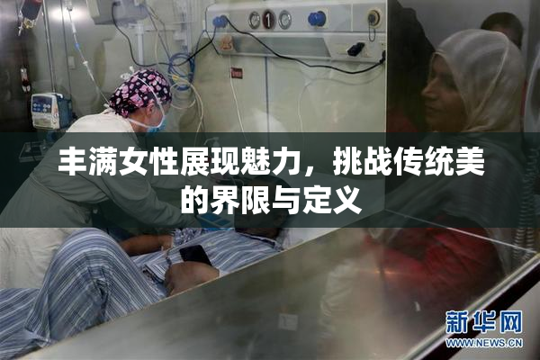 丰满女性展现魅力，挑战传统美的界限与定义