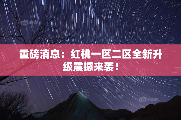 重磅消息：红桃一区二区全新升级震撼来袭！