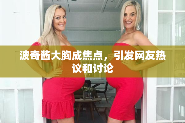 波奇酱大胸成焦点，引发网友热议和讨论