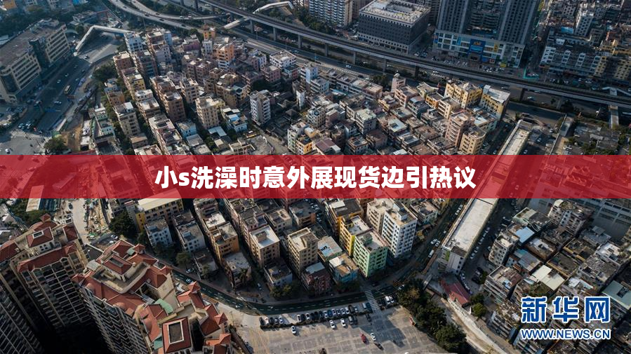 小s洗澡时意外展现货边引热议