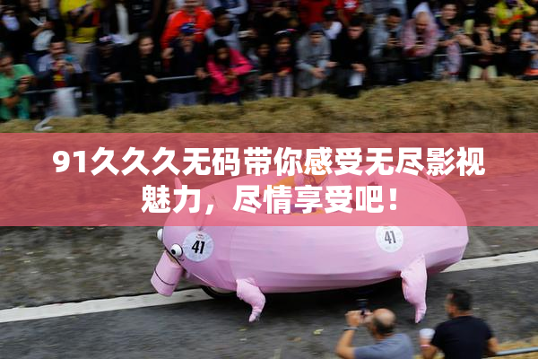 91久久久无码带你感受无尽影视魅力，尽情享受吧！