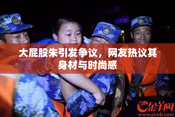 大屁股朱引发争议，网友热议其身材与时尚感