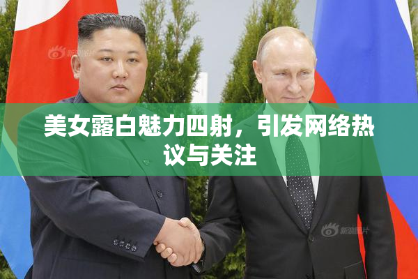美女露白魅力四射，引发网络热议与关注