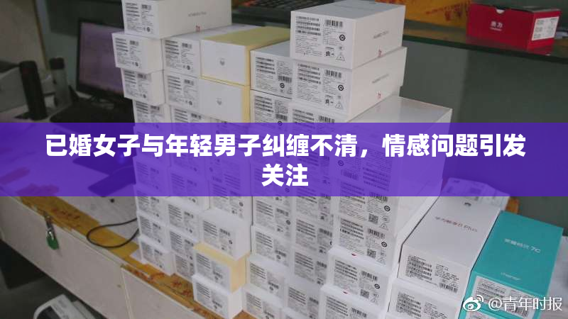 已婚女子与年轻男子纠缠不清，情感问题引发关注