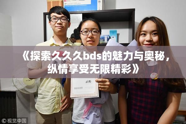 《探索久久久bds的魅力与奥秘，纵情享受无限精彩》