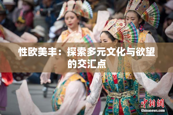 性欧美丰：探索多元文化与欲望的交汇点