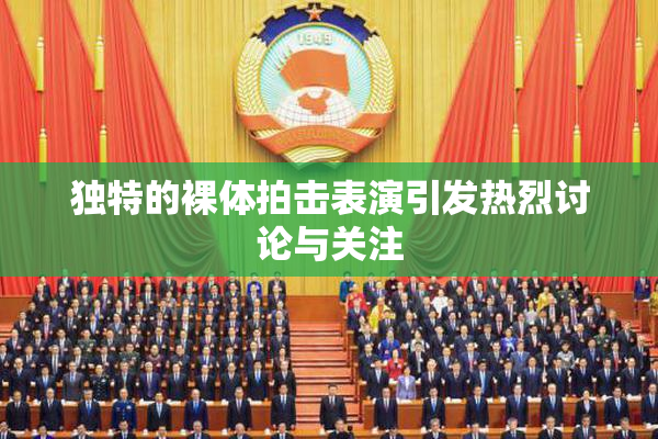 独特的裸体拍击表演引发热烈讨论与关注