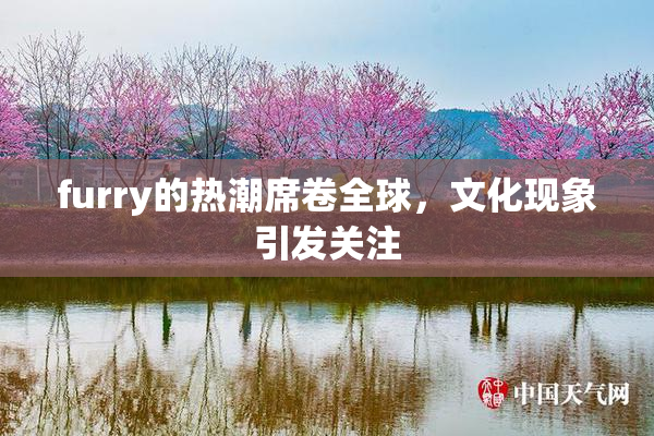 furry的热潮席卷全球，文化现象引发关注