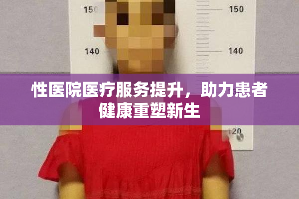 性医院医疗服务提升，助力患者健康重塑新生
