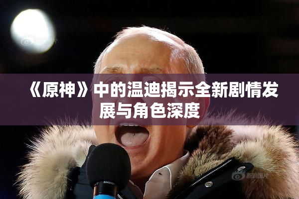 《原神》中的温迪揭示全新剧情发展与角色深度