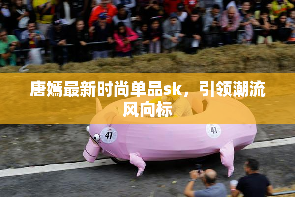 唐嫣最新时尚单品sk，引领潮流风向标