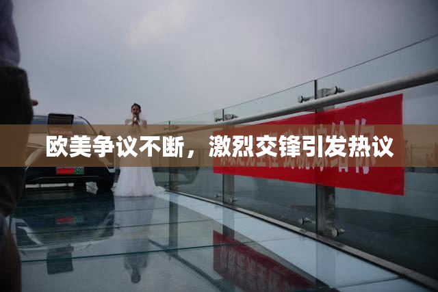 欧美争议不断，激烈交锋引发热议