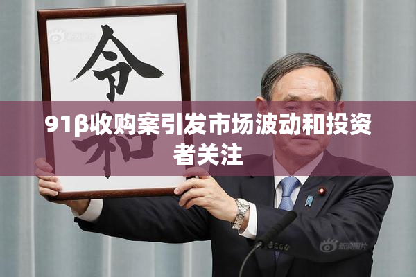 91β收购案引发市场波动和投资者关注