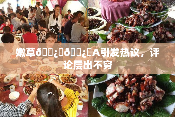 嫩草🌿‌🌿‌A引发热议，评论层出不穷