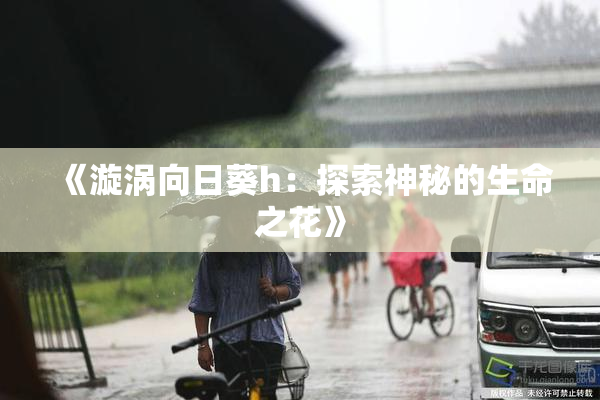 《漩涡向日葵h：探索神秘的生命之花》