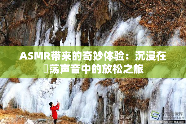 ASMR带来的奇妙体验：沉浸在婬荡声音中的放松之旅