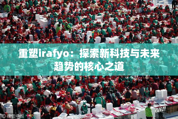 重塑irafyo：探索新科技与未来趋势的核心之道