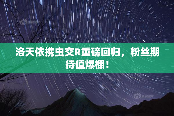 洛天依携虫交R重磅回归，粉丝期待值爆棚！