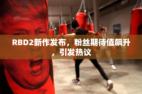 RBD2新作发布，粉丝期待值飙升，引发热议