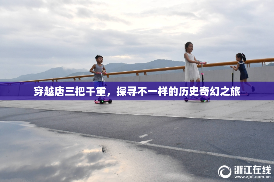 穿越唐三把千重，探寻不一样的历史奇幻之旅