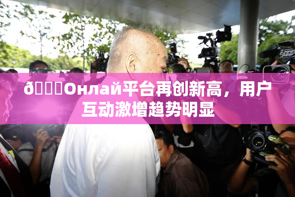 🐔Oнлай平台再创新高，用户互动激增趋势明显