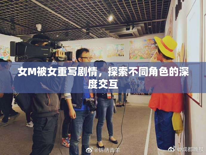 女M被女重写剧情，探索不同角色的深度交互