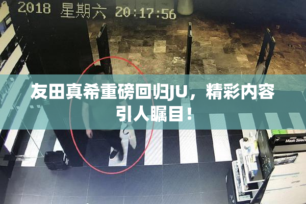 友田真希重磅回归JU，精彩内容引人瞩目！