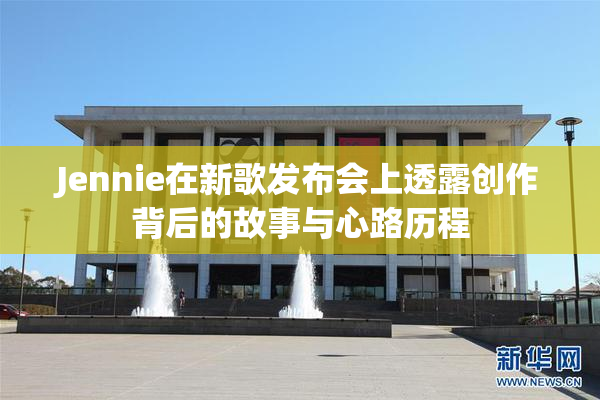 Jennie在新歌发布会上透露创作背后的故事与心路历程