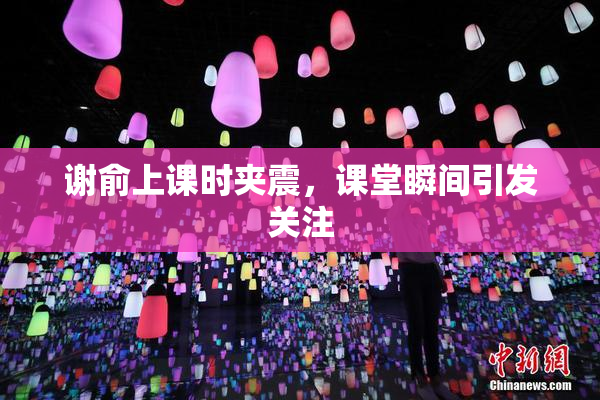 谢俞上课时夹震，课堂瞬间引发关注