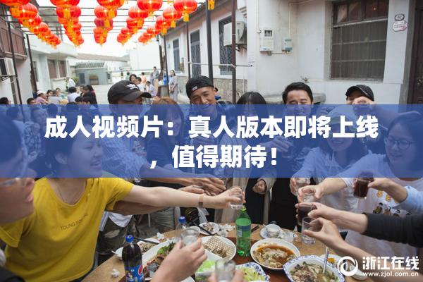 成人视频片：真人版本即将上线，值得期待！