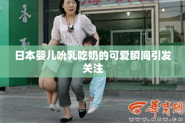 日本婴儿吮乳吃奶的可爱瞬间引发关注
