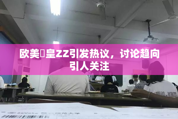 欧美嘼皇ZZ引发热议，讨论趋向引人关注