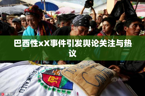 巴西性xX事件引发舆论关注与热议