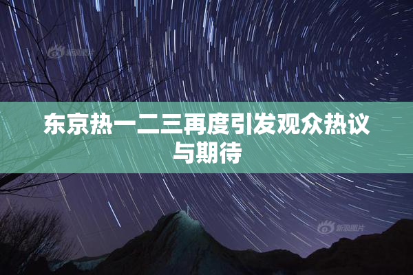 东京热一二三再度引发观众热议与期待