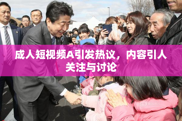 成人短视频A引发热议，内容引人关注与讨论