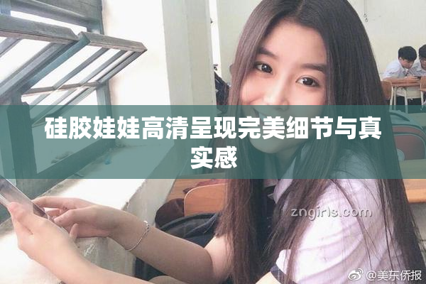 硅胶娃娃高清呈现完美细节与真实感