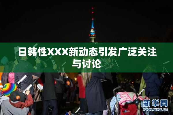 日韩性XXX新动态引发广泛关注与讨论