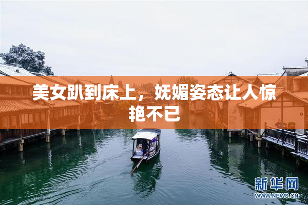 美女趴到床上，妩媚姿态让人惊艳不已