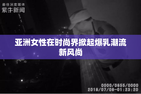 亚洲女性在时尚界掀起爆乳潮流新风尚