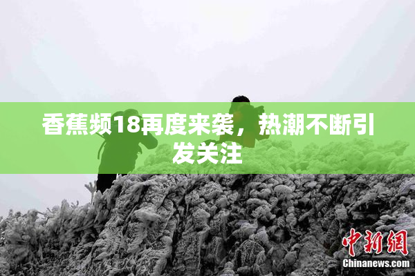香蕉频18再度来袭，热潮不断引发关注