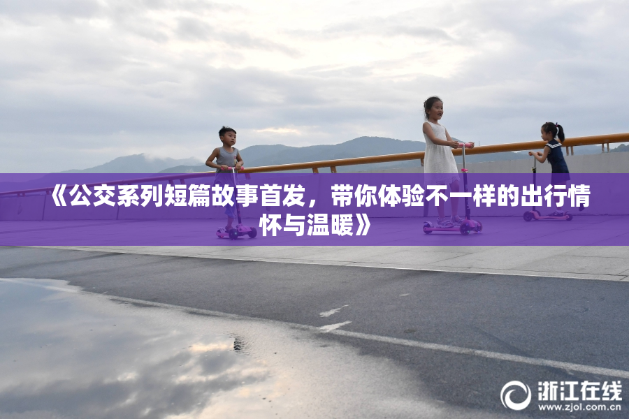 《公交系列短篇故事首发，带你体验不一样的出行情怀与温暖》