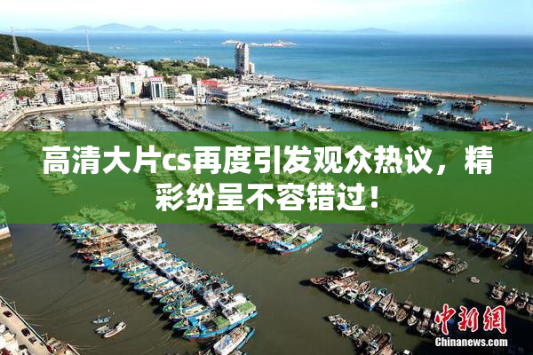 高清大片cs再度引发观众热议，精彩纷呈不容错过！