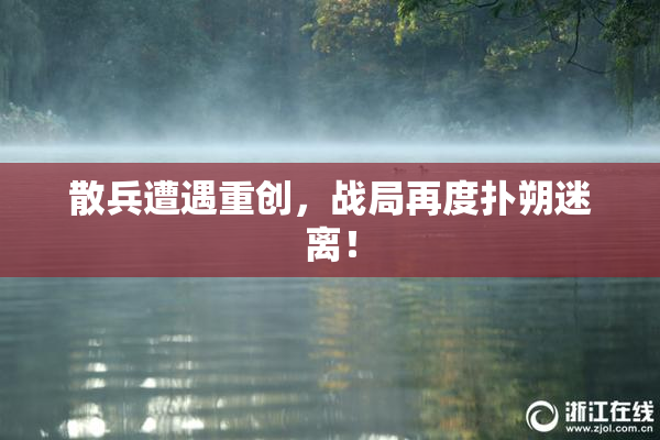 散兵遭遇重创，战局再度扑朔迷离！
