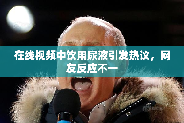 在线视频中饮用尿液引发热议，网友反应不一