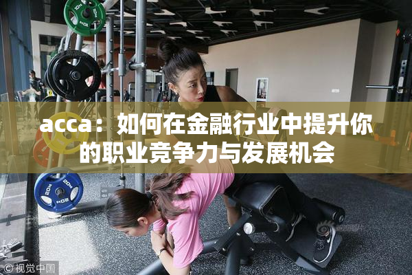 acca：如何在金融行业中提升你的职业竞争力与发展机会