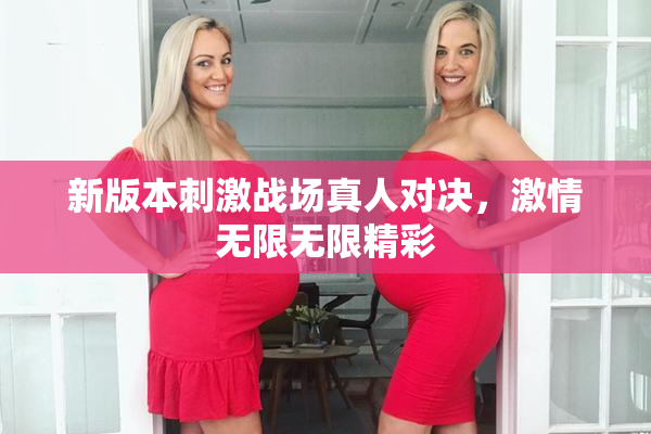 新版本刺激战场真人对决，激情无限无限精彩