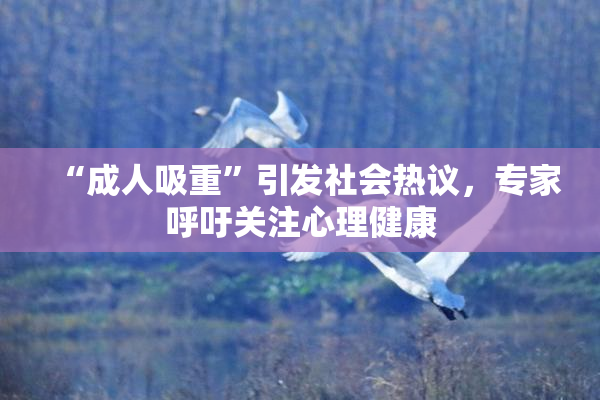 “成人吸重”引发社会热议，专家呼吁关注心理健康