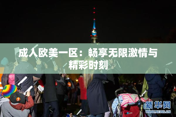 成人欧美一区：畅享无限激情与精彩时刻