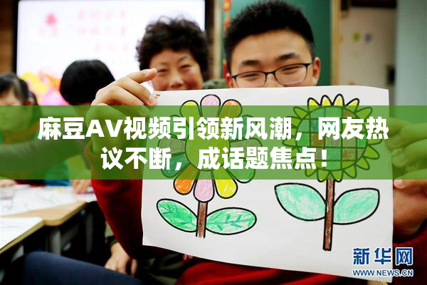 麻豆AV视频引领新风潮，网友热议不断，成话题焦点！