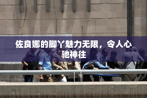 佐良娜的脚丫魅力无限，令人心驰神往
